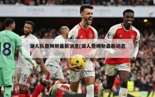湖人队詹姆斯最新消息(湖人詹姆斯最新动态)