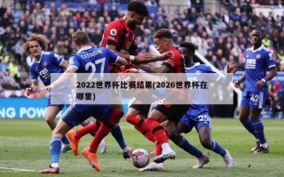 2022世界杯比赛结果(2026世界杯在哪里)