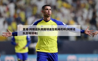 直播:阿根廷队回国球迷在机场欢呼(阿根廷队主场球场)